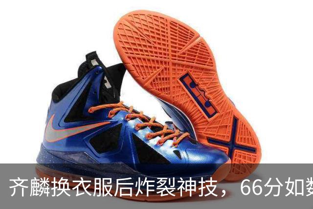 齐麟换衣服后炸裂神技，66分如数家珍！